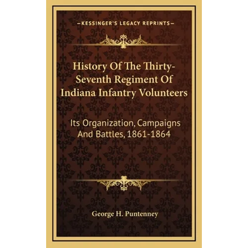 History Of The Thirty-Seventh Regiment Of Indiana Infantry Volunteers: Its Organization, Campaigns And Battles, 1861-1864 - Hardcover