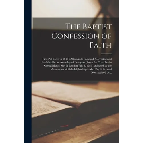 The Baptist Confession of Faith: First Put Forth in 1643; Afterwards Enlarged, Corrected and Published by an Assembly of Delegates (from the Churches - Paperback