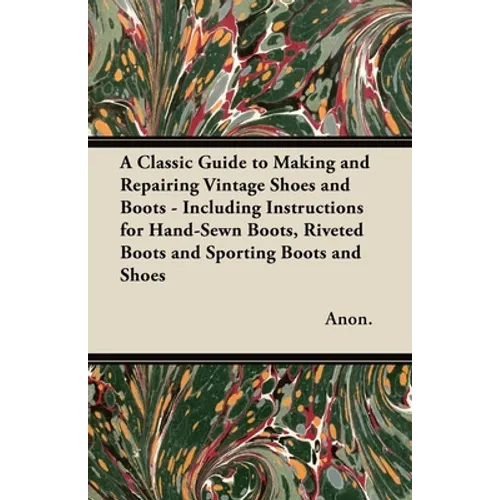A Classic Guide to Making and Repairing Vintage Shoes and Boots - Including Instructions for Hand-Sewn Boots, Riveted Boots and Sporting Boots and Sho - Paperback