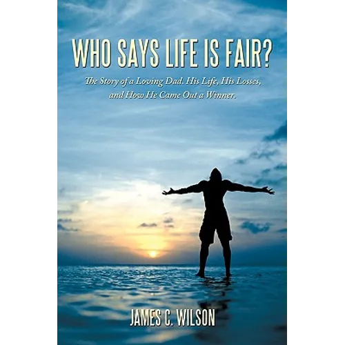 Who Says Life Is Fair?: The Story of a Loving Dad. His Life, His Losses, and How He Came Out a Winner. - Paperback