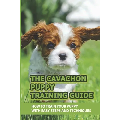The Cavachon Puppy Training Guide: How To Train Your Puppy With Easy Steps And Techniques: Cavachon Puppy Commands For Cavachon Puppy - Paperback