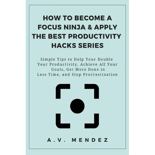 How to Become a Focus Ninja & Apply the Best Productivity Hacks Series: Simple Tips to Help You Double Your Productivity, Achieve All Your Goals, Get - Paperback