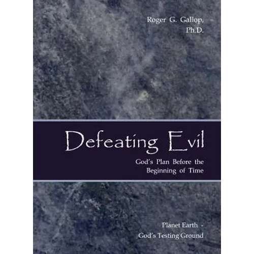 Defeating Evil - God's Plan Before the Beginning of Time: Planet Earth - God's Testing Ground - Hardcover