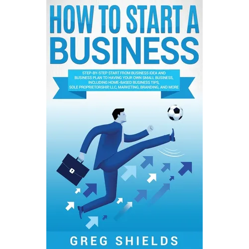 How to Start a Business: Step-By-Step Start from Business Idea and Business Plan to Having Your Own Small Business, Including Home-Based Busine - Hardcover