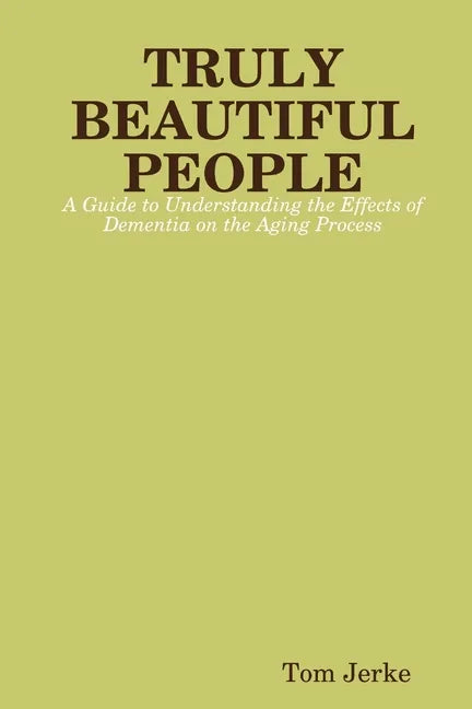 TRULY BEAUTIFUL PEOPLE, A Guide to Understanding the Effects of Dementia on the Aging Process - Paperback