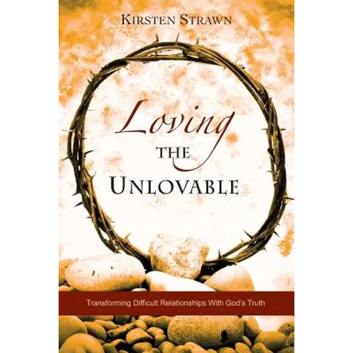 Loving The Unlovable: Transforming Difficult Relationships With God's Truth - Paperback