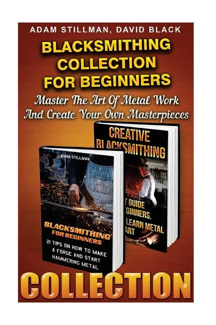 Blacksmithing Collection For Beginners: Master The Art Of Metal Work And Create Your Own Masterpieces: (Blacksmithing, Blacksmith, How To Blacksmith, - Paperback