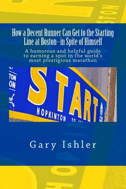 How a Decent Runner Can Get to the Starting Line at Boston--in Spite of Himself: A humorous and Helpful Guide to Qualifying for the Boston Marathon - Paperback