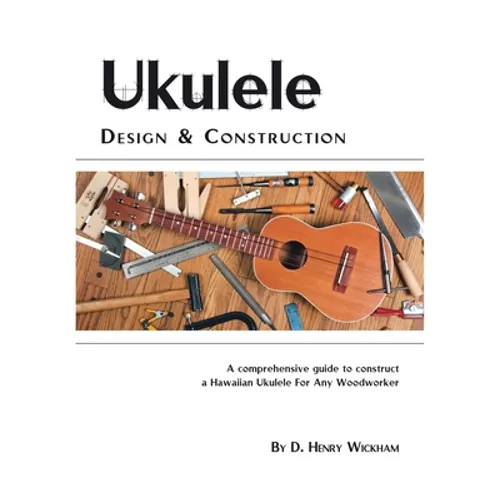 Ukulele Design and Construction: A Comprehenisve Guide to Construct a Hawaiian Ukulele for Any Woodworker - Paperback