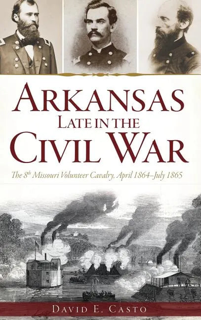 Arkansas Late in the Civil War: The 8th Missouri Volunteer Cavalry, April 1864-July 1865 - Hardcover
