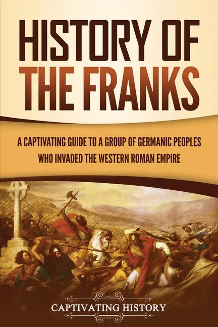 History of the Franks: A Captivating Guide to a Group of Germanic Peoples Who Invaded the Western Roman Empire - Paperback