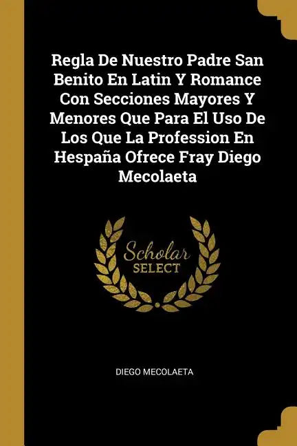 Regla De Nuestro Padre San Benito En Latin Y Romance Con Secciones Mayores Y Menores Que Para El Uso De Los Que La Profession En Hespaña Ofrece Fray D - Paperback