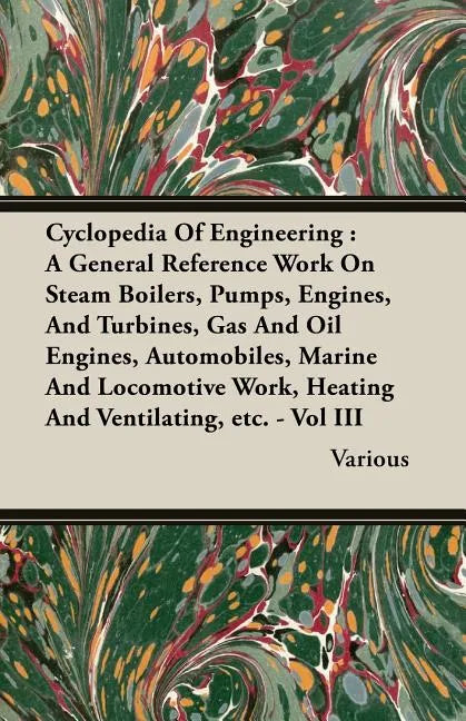 Cyclopedia Of Engineering: A General Reference Work On Steam Boilers, Pumps, Engines, And Turbines, Gas And Oil Engines, Automobiles, Marine And - Paperback