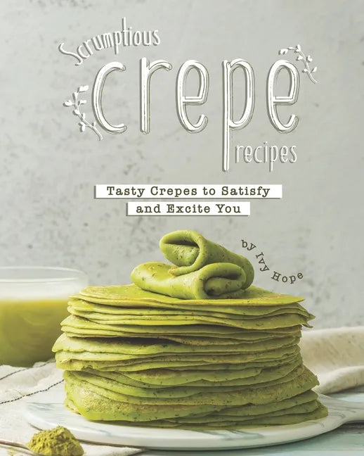 Scrumptious Crepe Recipes: Tasty Crepes to Satisfy and Excite You - Paperback