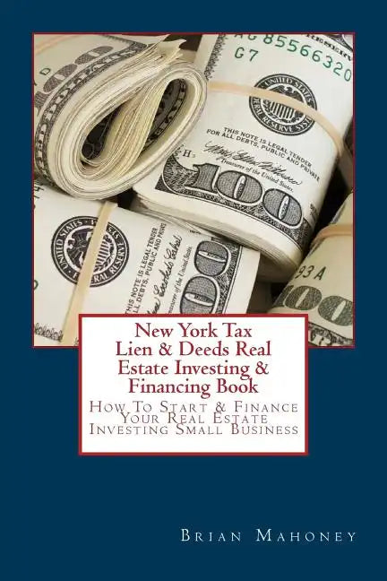 New York Tax Lien & Deeds Real Estate Investing & Financing Book: How To Start & Finance Your Real Estate Investing Small Business - Paperback
