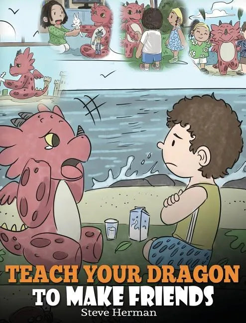 Teach Your Dragon to Make Friends: A Dragon Book To Teach Kids How To Make New Friends. A Cute Children Story To Teach Children About Friendship and S - Hardcover