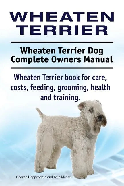 Wheaten Terrier. Wheaten Terrier Dog Complete Owners Manual. Wheaten Terrier book for care, costs, feeding, grooming, health and training. - Paperback