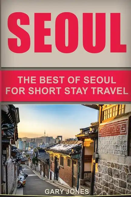 Seoul Travel Guide: The Best Of Seoul For Short Stay Travel - Paperback
