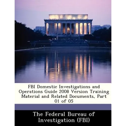 FBI Domestic Investigations and Operations Guide 2008 Version Training Material and Related Documents, Part 01 of 05 - Paperback
