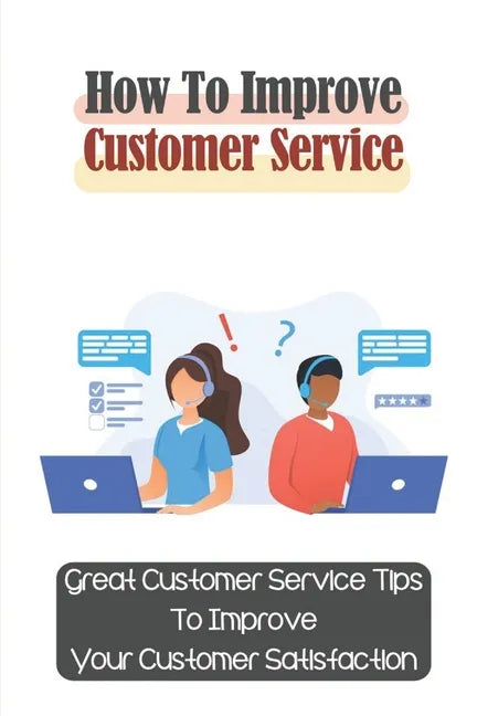 How To Improve Customer Service: Great Customer Service Tips To Improve Your Customer Satisfaction: Key Customer Service Skills - Paperback