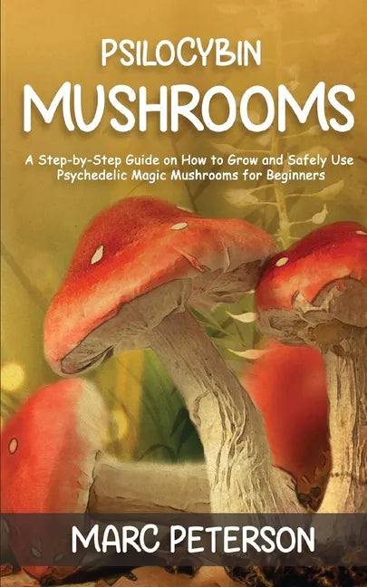 Psilocybin Mushrooms: A Step-by-Step Guide on How to Grow and Safely Use Psychedelic Magic Mushrooms for Beginners - Paperback