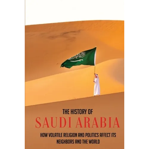 The History Of Saudi Arabia: How Volatile Religion And Politics Affect Its Neighbors And The World - Paperback