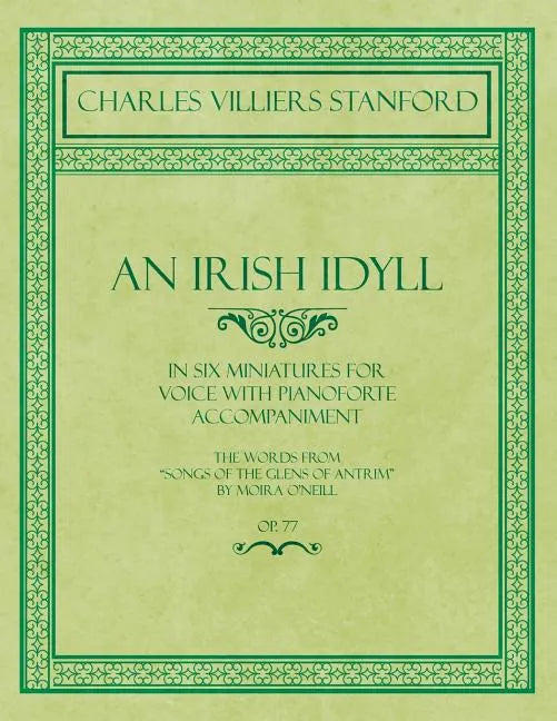 An Irish Idyll - In Six Miniatures for Voice with Pianoforte Accompaniment - The Words from "Songs of the Glens of Antrim" by Moira O'Neill - Op.77 - Paperback