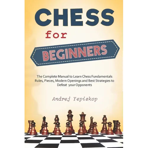 Chess for Beginners: The Complete Manual to Learn Chess Fundamentals, Rules, Pieces, Modern Openings and Best Strategies to Defeat your Opponents - Paperback