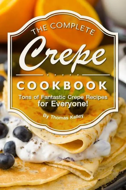 The Complete Crepe Cookbook: Tons of Fantastic Crepe Recipes for Everyone! - Paperback