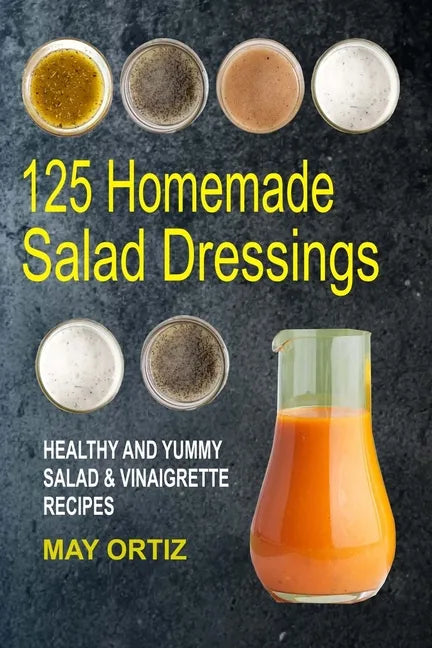 125 Homemade Salad Dressings: Healthy And Yummy Salad & Vinaigrette Recipes - Paperback