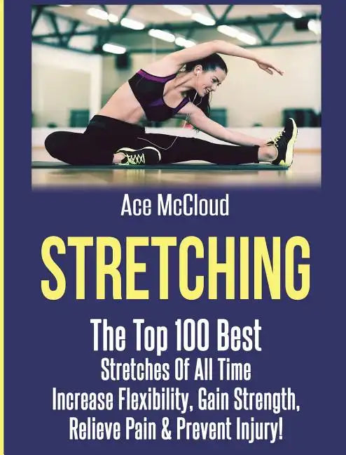 Stretching: The Top 100 Best Stretches Of All Time: Increase Flexibility, Gain Strength, Relieve Pain & Prevent Injury - Hardcover