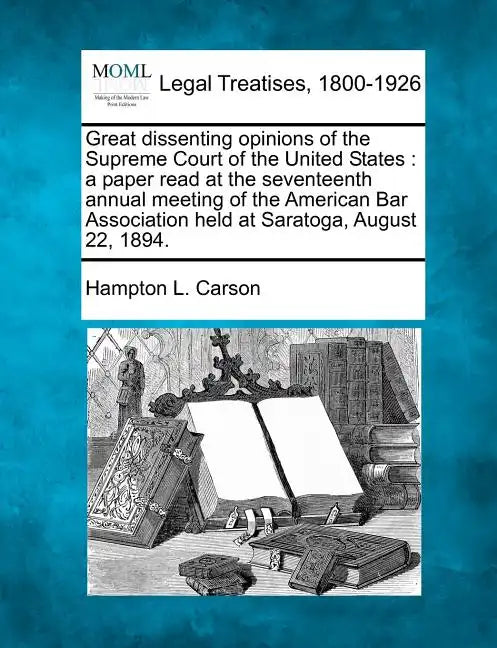 Great Dissenting Opinions of the Supreme Court of the United States: A Paper Read at the Seventeenth Annual Meeting of the American Bar Association He - Paperback