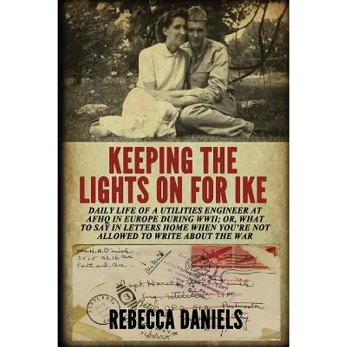 Keeping the Lights on for Ike: Daily Life of a Utilities Engineer at AFHQ in Europe During WWII; or, What to Say in Letters Home When You're Not Allo - Paperback