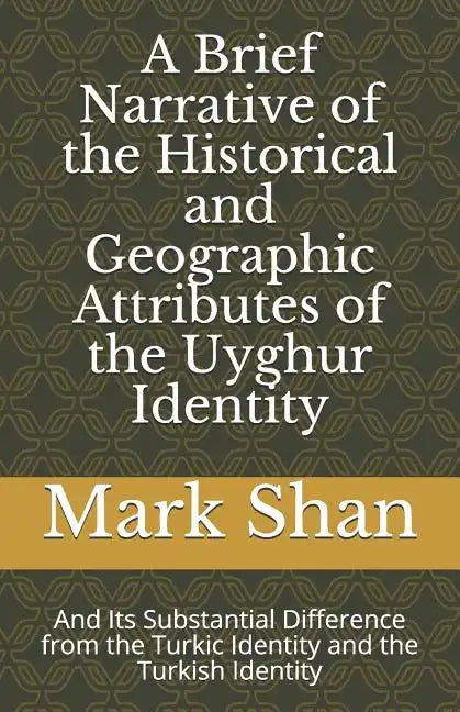 A Brief Narrative of the Historical and Geographic Attributes of the Uyghur Identity: And Its Substantial Difference from the Turkic Identity and the - Paperback