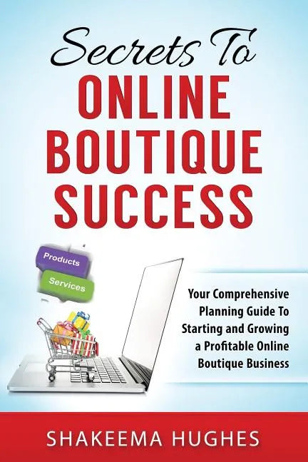 Secrets To Online Boutique Success: Your Comprehensive Planning Guide To Starting and Growing a Profitable Online Boutique Business - Paperback