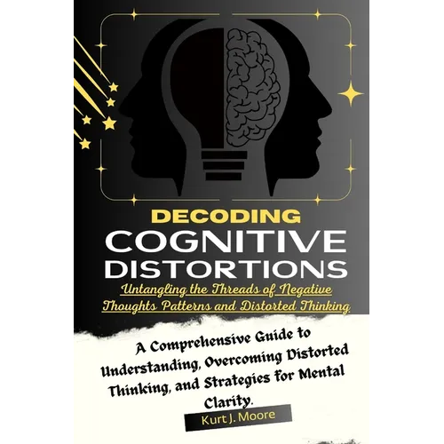 Decoding Cognitive Distortions: Untangling the Threads of Negative Thoughts Patterns and Distorted Thinking.: A Comprehensive Guide to Understanding, - Paperback