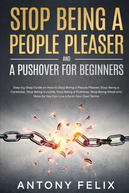 Stop Being A People Pleaser And A Pushover For Beginners: Step-by-Step Guide on How to Stop Being a People Pleaser, Stop Being a Caretaker, Stop Being - Paperback