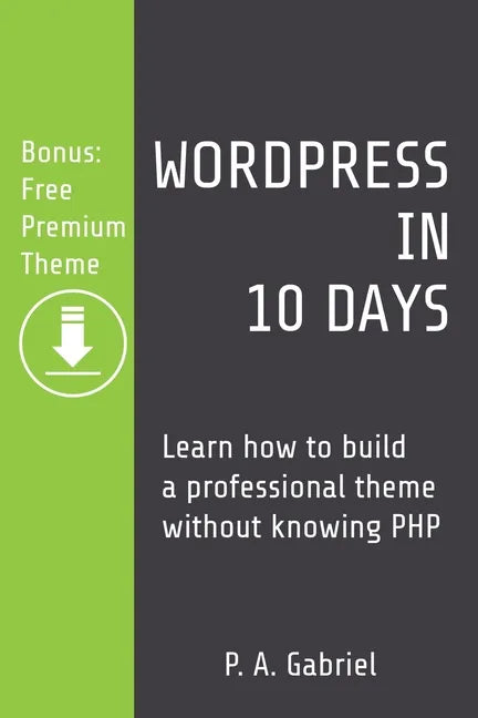 WordPress in 10 Days: Learn How to Build a Professional Theme without Knowing PHP (Bonus: Free Premium Theme) - Paperback