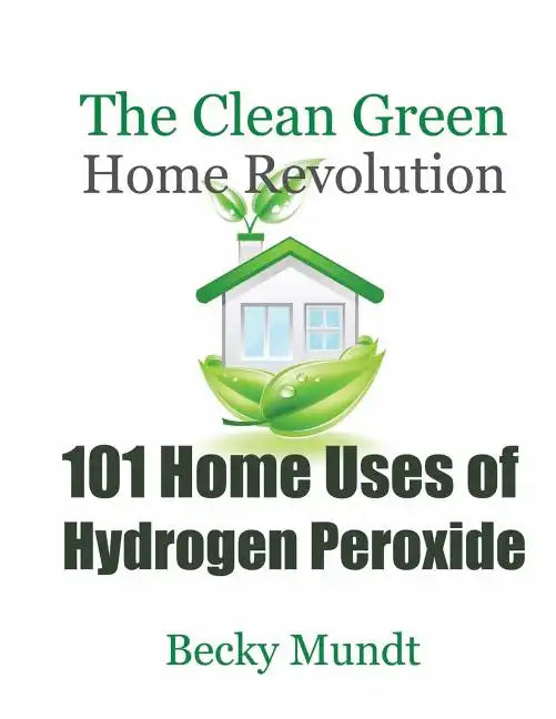 101 Home Uses of Hydrogen Peroxide: The Clean Green Home Revolution - Paperback