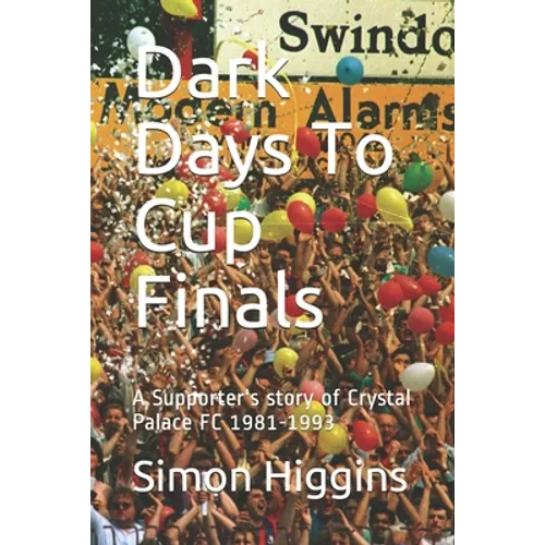 Dark Days To Cup Finals: A Supporter's story of Crystal Palace FC 1981-1993 - Paperback