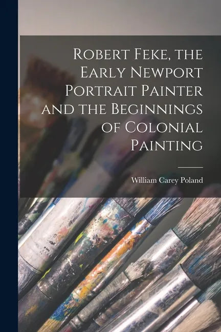 Robert Feke, the Early Newport Portrait Painter and the Beginnings of Colonial Painting - Paperback