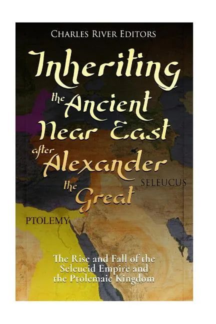 Inheriting the Ancient Near East after Alexander the Great: The Rise and Fall of the Seleucid Empire and the Ptolemaic Kingdom - Paperback