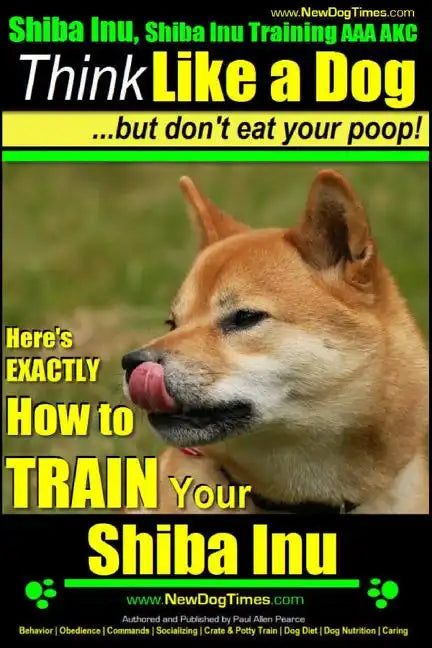 Shiba Inu, Shiba Inu Training AAA AKC: Think Like a Dog, but Don't Eat Your Poop! Shiba Inu Breed Expert Training: Here's EXACTLY How to Train Your Sh - Paperback