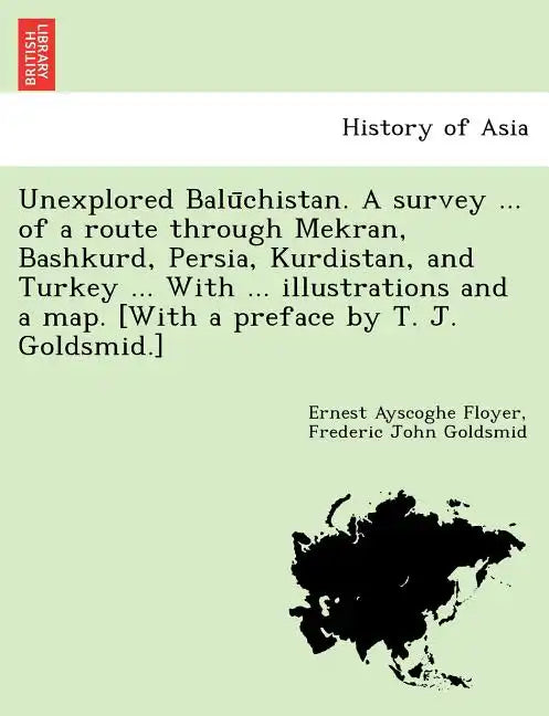 Unexplored Balūchistan. A survey ... of a route through Mekran, Bashkurd, Persia, Kurdistan, and Turkey ... With ... illustrations and a map. [W - Paperback