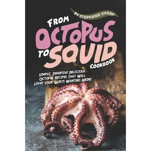 From Octopus to Squid Cookbook: Simple, Inventive Delicious Octopus Recipes That Will Leave Your Guests Wanting More - Paperback
