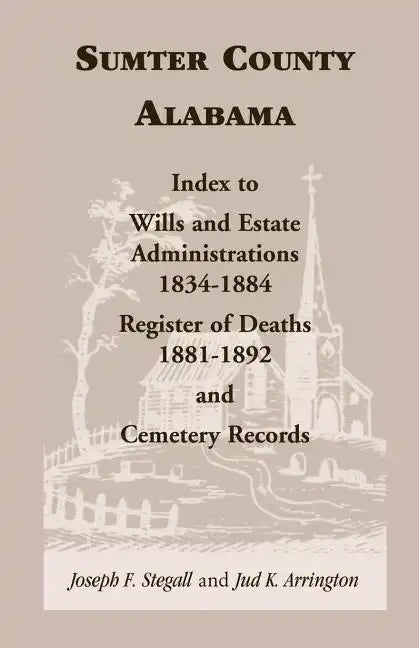 Sumter County, Alabama: Index to Wills and Estate Administrations, 1834-1884; Register of Deaths, 1881-1892; and Cemetery Records - Paperback