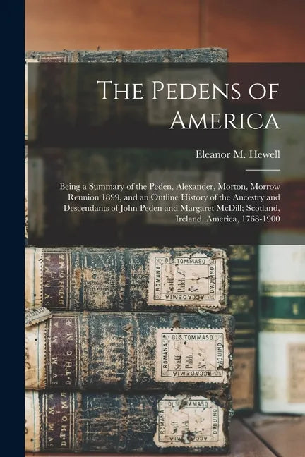 The Pedens of America; Being a Summary of the Peden, Alexander, Morton, Morrow Reunion 1899, and an Outline History of the Ancestry and Descendants of - Paperback
