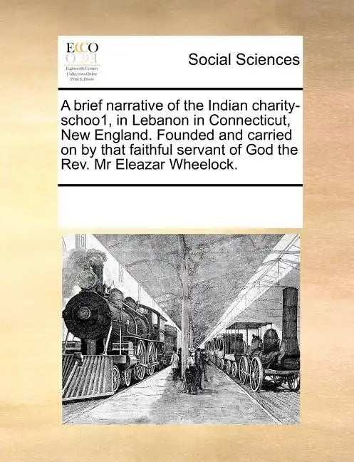 A Brief Narrative of the Indian Charity-Schoo1, in Lebanon in Connecticut, New England. Founded and Carried on by That Faithful Servant of God the REV - Paperback