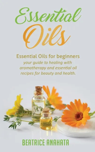 Essential Oils: Essential Oils for beginners your guide to healing with aromatherapy and essential oil recipes for beauty and health - Paperback