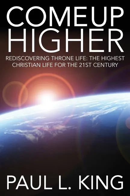 Come Up Higher: Rediscovering Throne Life: The Highest Christian Life For The 21st Century - Paperback